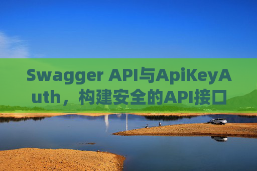 Swagger API与ApiKeyAuth，构建安全的API接口